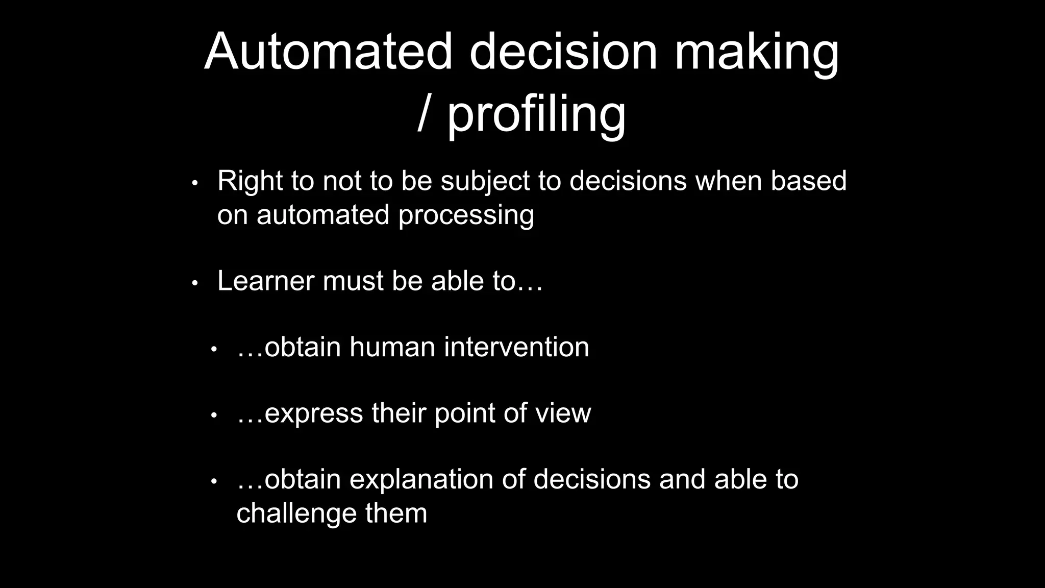 Automated decision making
/ profiling
• Right to not to be subject to decisions when based
on automated processing
• Learner must be able to…
• …obtain human intervention
• …express their point of view
• …obtain explanation of decisions and able to
challenge them
 
