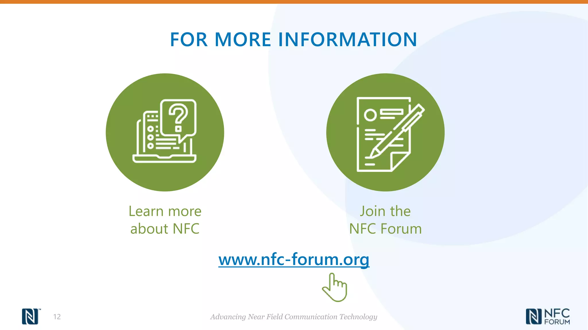 FOR MORE INFORMATION
Advancing Near Field Communication Technology
12
www.nfc-forum.org
Learn more
about NFC
Join the
NFC Forum
 