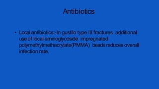 Antibiotics
• Localantibiotics:-In gustilo type III fractures additional
useof local aminoglycoside impregnated
polymethylmethacrylate(PMMA) beads reduces overall
infection rate.
 