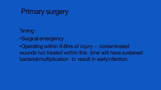 Primary surgery
Timing :
•Surgical emergency
•Operating within 6-8hrs of injury – contaminated
wounds not treated within this time will have sustained
bacterialmultiplication to result in earlyinfection.
 