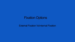Fixation Options
External Fixation VsInternal Fixation
 