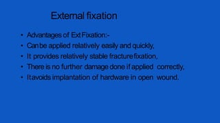 External fixation
• Advantages of ExtFixation:-
• Canbe applied relatively easily and quickly,
• It provides relatively stable fracturefixation,
• There is no further damagedone if applied correctly,
• Itavoids implantation of hardware in open wound.
 
