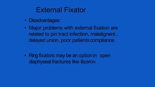 External Fixator
• Disadvantages:
• Major problems with external fixation are
related to pin tract infection, malalignent ,
delayed union, poor patientscompliance.
• Ringfixators may be an optionin open
diaphyseal fractures like ilizarov.
 