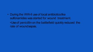 • During the WW-II useof local antibioticslike
sulfonamides wasstarted for wound treatment.
•Useof penicillinon the battlefield quicklyreduced the
rate of woundsepsis.
 