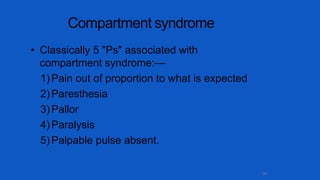 Compartment syndrome
34
• Classically 5 "Ps" associated with
compartment syndrome:—
1)Pain out of proportion to what is expected
2)Paresthesia
3)Pallor
4)Paralysis
5)Palpable pulse absent.
 