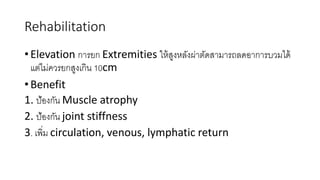 Rehabilitation
• Elevation การยก Extremities ให้สูงหลังผ่าตัดสามารถลดอาการบวมได้
แต่ไม่ควรยกสูงเกิน 10cm
• Benefit
1. ป้องกัน Muscle atrophy
2. ป้องกัน joint stiffness
3. เพิ่ม circulation, venous, lymphatic return
 