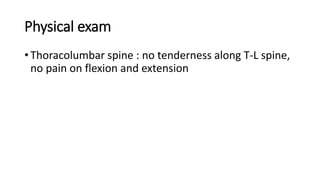 • Thoracolumbar spine : no tenderness along T-L spine,
no pain on flexion and extension
Physical exam
 