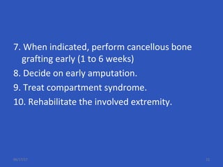 7. When indicated, perform cancellous bone
grafting early (1 to 6 weeks)
8. Decide on early amputation.
9. Treat compartment syndrome.
10. Rehabilitate the involved extremity.
06/17/17 22
 