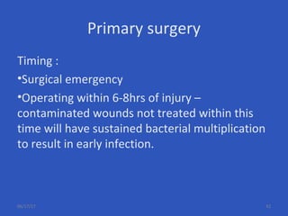 Primary surgery
Timing :
•Surgical emergency
•Operating within 6-8hrs of injury –
contaminated wounds not treated within this
time will have sustained bacterial multiplication
to result in early infection.
06/17/17 42
 