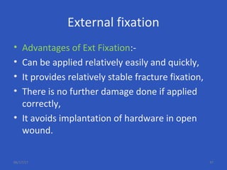 External fixation
• Advantages of Ext Fixation:-
• Can be applied relatively easily and quickly,
• It provides relatively stable fracture fixation,
• There is no further damage done if applied
correctly,
• It avoids implantation of hardware in open
wound.
06/17/17 47
 