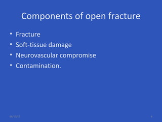 Components of open fracture
• Fracture
• Soft-tissue damage
• Neurovascular compromise
• Contamination.
06/17/17 6
 