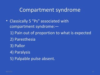 Compartment syndrome
• Classically 5 "Ps" associated with
compartment syndrome:—
1) Pain out of proportion to what is expected
2) Paresthesia
3) Pallor
4) Paralysis
5) Palpable pulse absent.
06/17/17 67
 