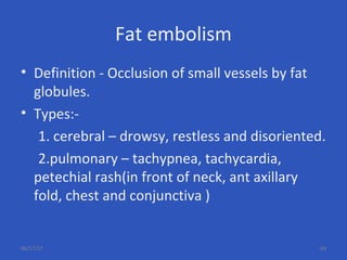 Fat embolism
• Definition - Occlusion of small vessels by fat
globules.
• Types:-
1. cerebral – drowsy, restless and disoriented.
2.pulmonary – tachypnea, tachycardia,
petechial rash(in front of neck, ant axillary
fold, chest and conjunctiva )
06/17/17 69
 