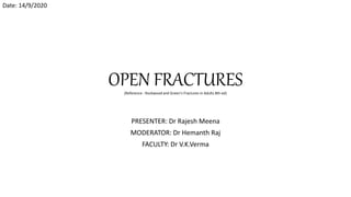 OPEN FRACTURES
PRESENTER: Dr Rajesh Meena
MODERATOR: Dr Hemanth Raj
FACULTY: Dr V.K.Verma
Date: 14/9/2020
(Reference : Rockwood and Green’s Fractures in Adults 8th ed)
 