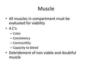 Muscle
• All muscles in compartment must be
evaluated for viability
• 4 C’s
– Color
– Consistency
– Contractility
– Capacity to bleed
• Debridement of non viable and doubtful
muscle
 