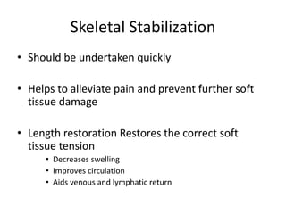 Skeletal Stabilization
• Should be undertaken quickly
• Helps to alleviate pain and prevent further soft
tissue damage
• Length restoration Restores the correct soft
tissue tension
• Decreases swelling
• Improves circulation
• Aids venous and lymphatic return
 