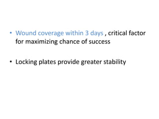 • Wound coverage within 3 days , critical factor
for maximizing chance of success
• Locking plates provide greater stability
 