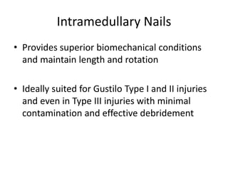 Intramedullary Nails
• Provides superior biomechanical conditions
and maintain length and rotation
• Ideally suited for Gustilo Type I and II injuries
and even in Type III injuries with minimal
contamination and effective debridement
 