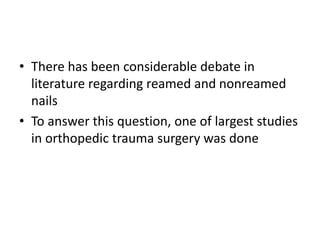 • There has been considerable debate in
literature regarding reamed and nonreamed
nails
• To answer this question, one of largest studies
in orthopedic trauma surgery was done
 