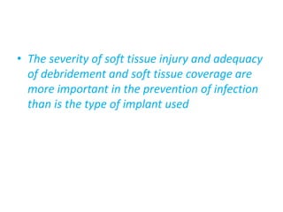 • The severity of soft tissue injury and adequacy
of debridement and soft tissue coverage are
more important in the prevention of infection
than is the type of implant used
 