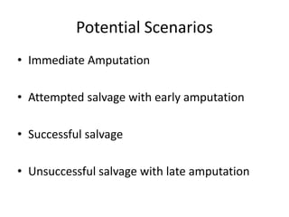 Potential Scenarios
• Immediate Amputation
• Attempted salvage with early amputation
• Successful salvage
• Unsuccessful salvage with late amputation
 
