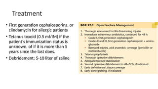 Treatment
• First generation cephalosporins, or
clindamycin for allergic patients
• Tetanus toxoid (0.5 ml/IM) if the
patient’s immunization status is
unknown, of if it is more than 5
years since the last does.
• Debridement: 5-10 liter of saline
 