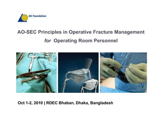 AO-SEC Principles in Operative Fracture Management for  Operating Room Personnel Oct 1-2, 2010 | RDEC Bhaban, Dhaka, Bangladesh  