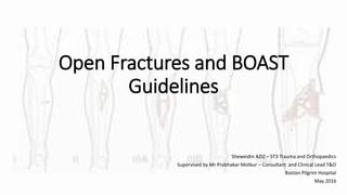 Open Fractures and BOAST
Guidelines
Sheweidin AZIZ – ST3 Trauma and Orthopaedics
Supervised by Mr Prabhakar Motkur – Consultant and Clinical Lead T&O
Boston Pilgrim Hospital
May 2016
 
