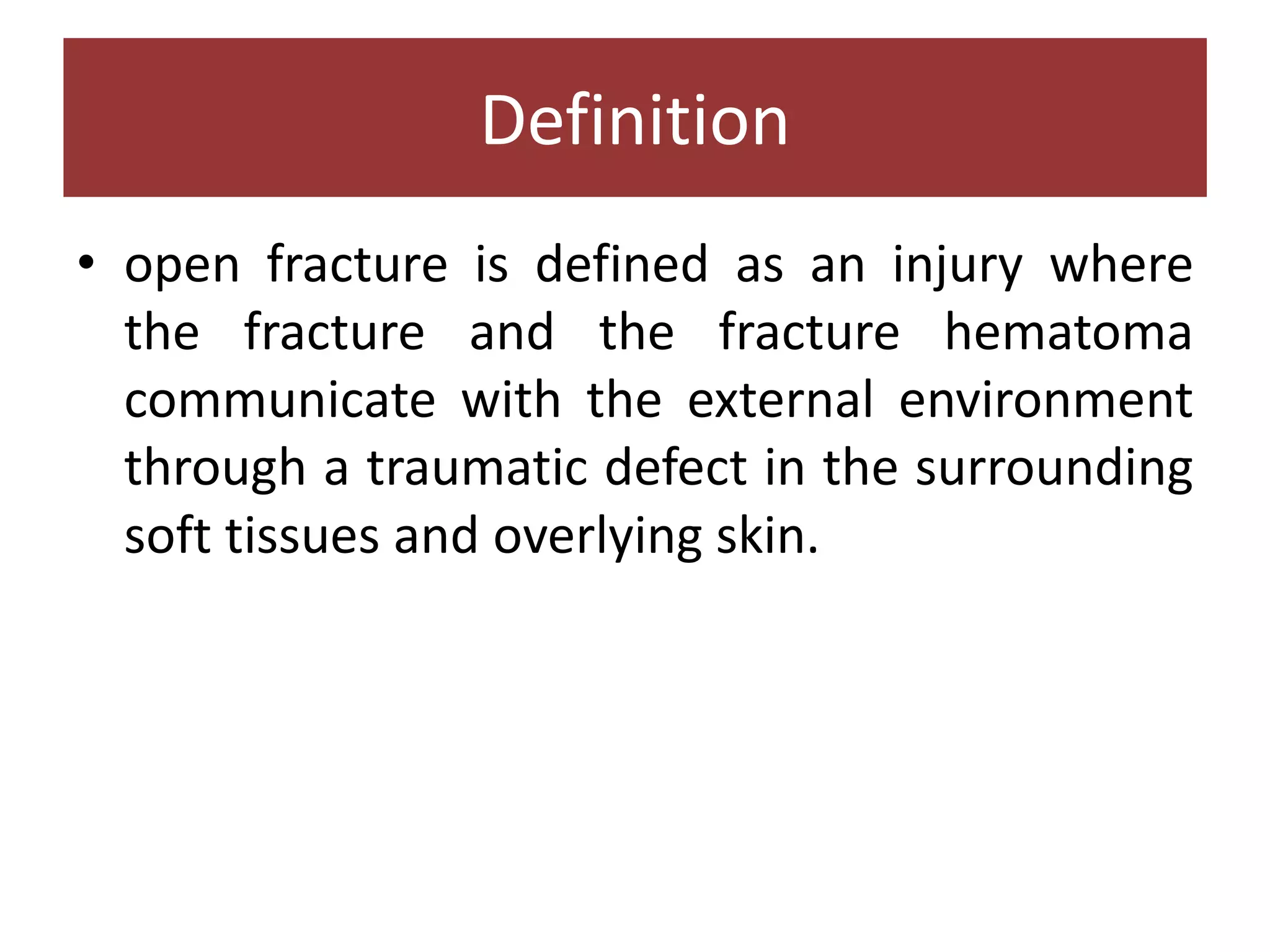 • open fracture is defined as an injury where
the fracture and the fracture hematoma
communicate with the external environment
through a traumatic defect in the surrounding
soft tissues and overlying skin.
Definition
 