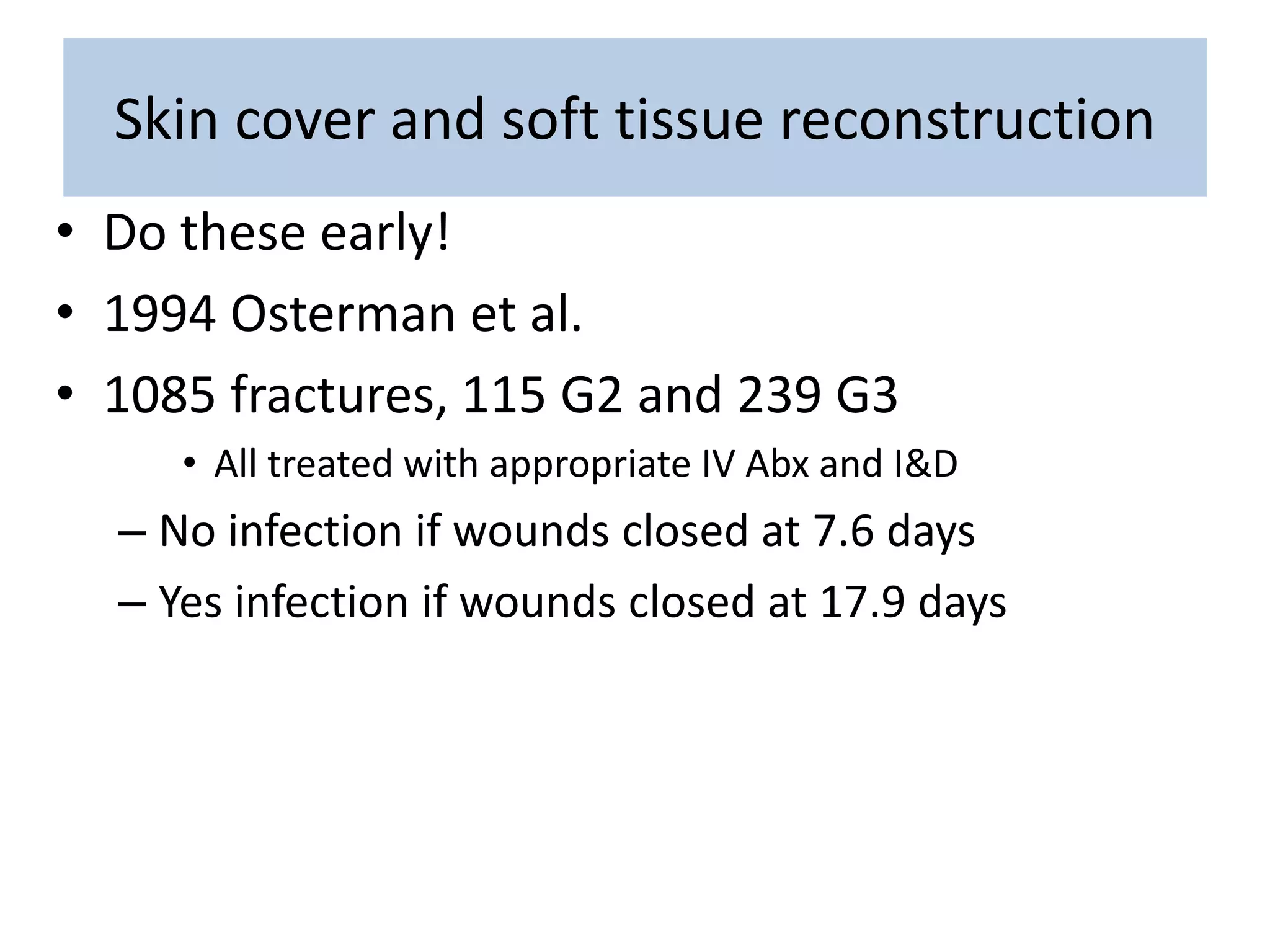 Skin cover and soft tissue reconstruction
• Do these early!
• 1994 Osterman et al.
• 1085 fractures, 115 G2 and 239 G3
• All treated with appropriate IV Abx and I&D
– No infection if wounds closed at 7.6 days
– Yes infection if wounds closed at 17.9 days
 