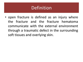 • open fracture is defined as an injury where
the fracture and the fracture hematoma
communicate with the external environment
through a traumatic defect in the surrounding
soft tissues and overlying skin.
Definition
 