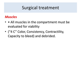 Muscles
• • All muscles in the compartment must be
evaluated for viability
• (“4 C” Color, Consistency, Contractility,
Capacity to bleed) and debrided.
Surgical treatment
 