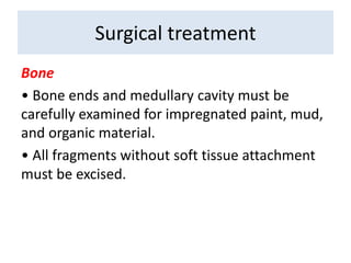 Bone
• Bone ends and medullary cavity must be
carefully examined for impregnated paint, mud,
and organic material.
• All fragments without soft tissue attachment
must be excised.
Surgical treatment
 