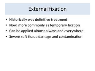 External fixation
• Historically was definitive treatment
• Now, more commonly as temporary fixation
• Can be applied almost always and everywhere
• Severe soft tissue damage and contamination
 