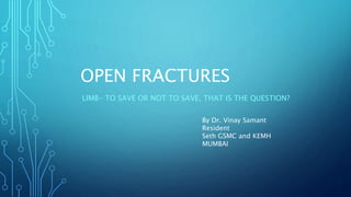 OPEN FRACTURES
LIMB- TO SAVE OR NOT TO SAVE, THAT IS THE QUESTION?
By Dr. Vinay Samant
Resident
Seth GSMC and KEMH
MUMBAI
 