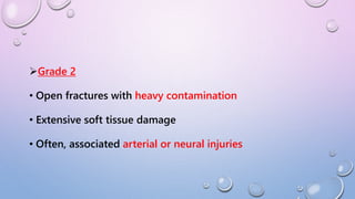 Grade 2
• Open fractures with heavy contamination
• Extensive soft tissue damage
• Often, associated arterial or neural injuries
 