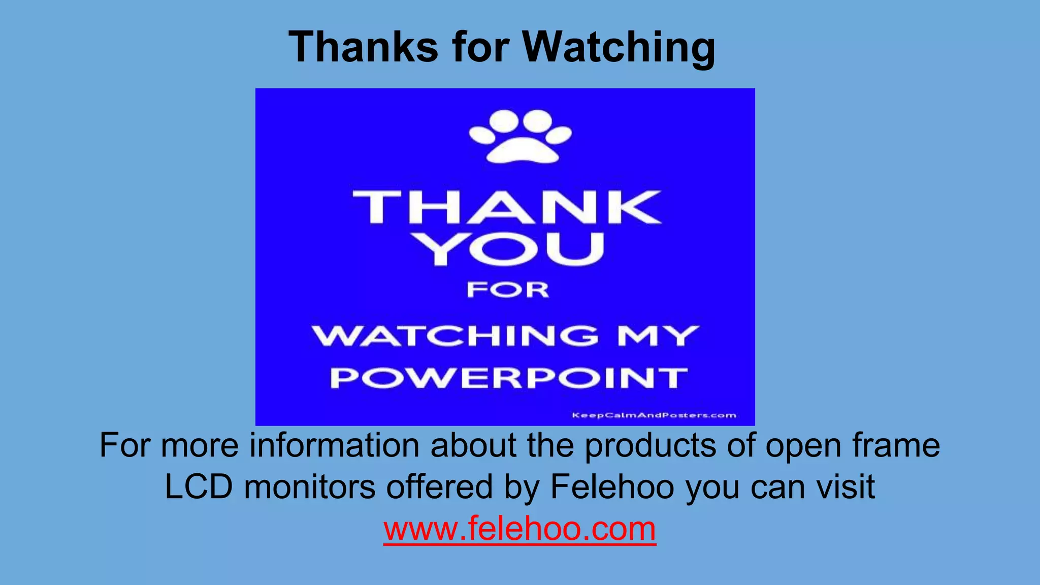 Thanks for Watching
For more information about the products of open frame
LCD monitors offered by Felehoo you can visit
www.felehoo.com
 