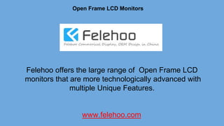 Open Frame LCD Monitors
Felehoo offers the large range of Open Frame LCD
monitors that are more technologically advanced with
multiple Unique Features.
www.felehoo.com
 