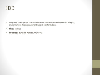 IDE
• Integrated Development Environment (Environnement de développement intégré),
environnement de développement logiciel, en informatique
• XCode sur Mac
• CodeBlocks ou Visual Studio sur Windows
 