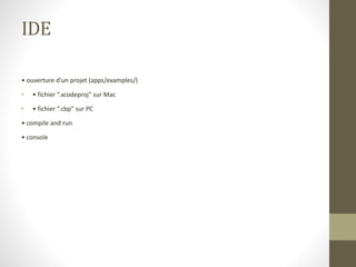 IDE
• ouverture d’un projet (apps/examples/)
• • fichier “.xcodeproj” sur Mac
• • fichier “.cbp” sur PC
• compile and run
• console
 