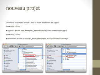 nouveau projet
Création d’un dossier “propre” pour la durée de l’atelier (ex : apps/
workshopCraslab/ )
• copie du dossier apps/examples/_emptyExample/ dans notre dossier apps/
workshopCraslab/
• Renommer le nom du dossier _emptyExample en NomDeMonNouveauProjet
 