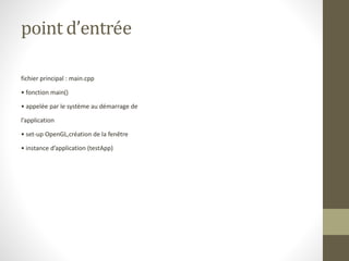 point d’entrée
fichier principal : main.cpp
• fonction main()
• appelée par le système au démarrage de
l’application
• set-up OpenGL,création de la fenêtre
• instance d’application (testApp)
 