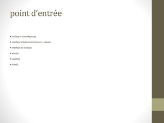point d’entrée
• testApp.h et testApp.cpp
• interface d’évènements (souris + clavier)
• interface de la classe
• setup()
• update()
• draw()
 