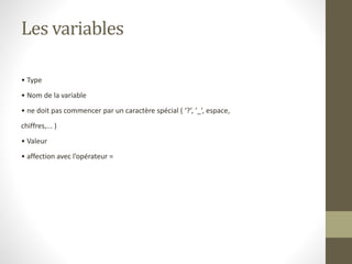 Les variables
• Type
• Nom de la variable
• ne doit pas commencer par un caractère spécial ( ‘?’, ’_’, espace,
chiffres,... )
• Valeur
• affection avec l’opérateur =
 