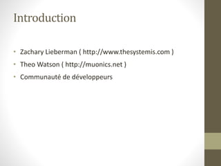 Introduction
• Zachary Lieberman ( http://www.thesystemis.com )
• Theo Watson ( http://muonics.net )
• Communauté de développeurs
 
