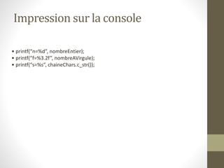 Impression sur la console
• printf(“n=%d”, nombreEntier);
• printf(“f=%3.2f”, nombreAVirgule);
• printf(“s=%s”, chaineChars.c_str());
 