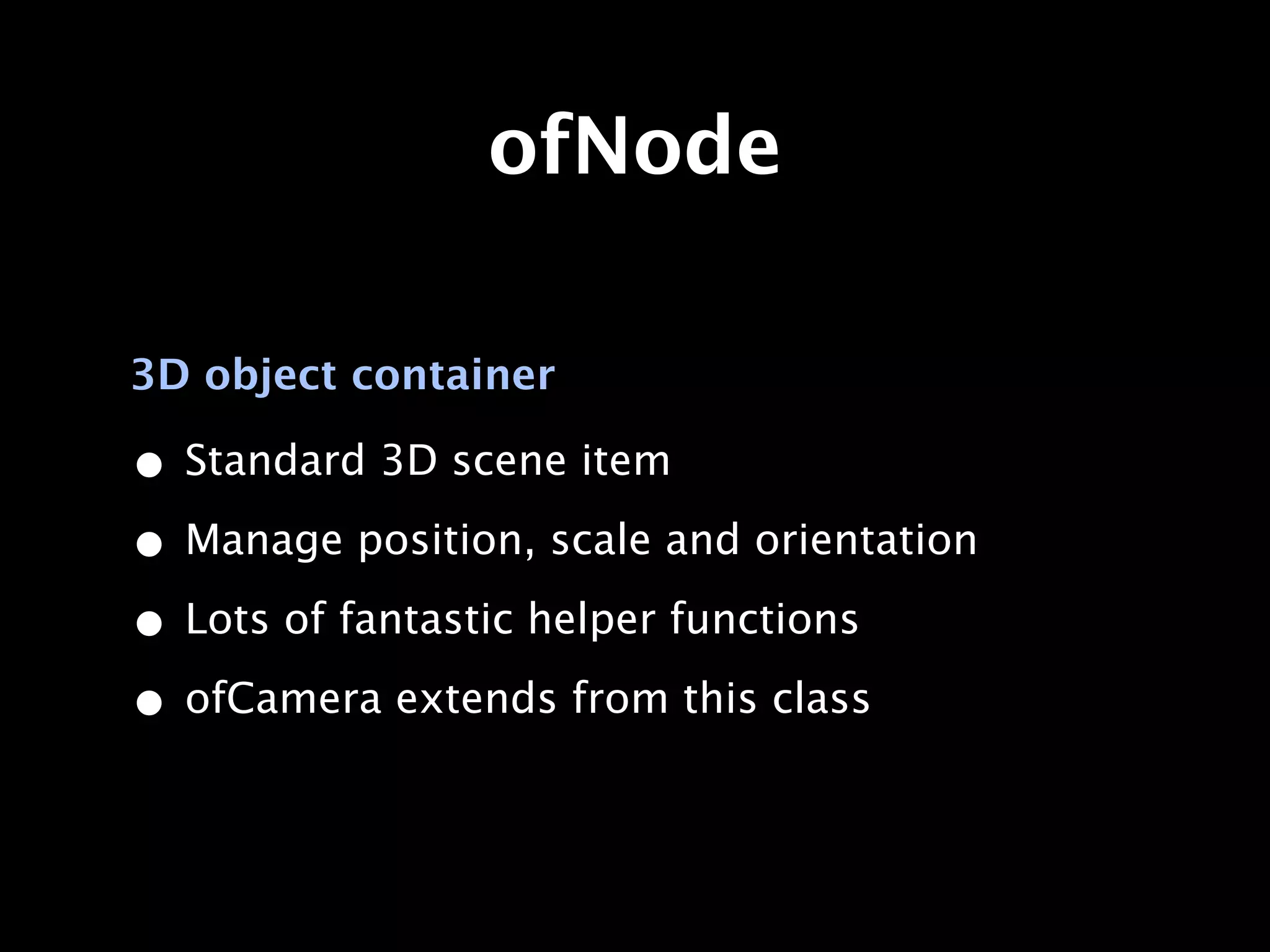 ofNode

3D object container

• Standard 3D scene item
• Manage position, scale and orientation
• Lots of fantastic helper functions
• ofCamera extends from this class
 