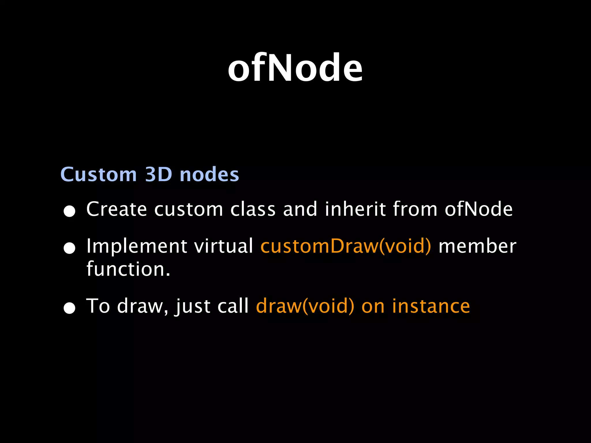 ofNode

Custom 3D nodes

• Create custom class and inherit from ofNode
• Implement virtual customDraw(void) member
  function.

• To draw, just call draw(void) on instance
 