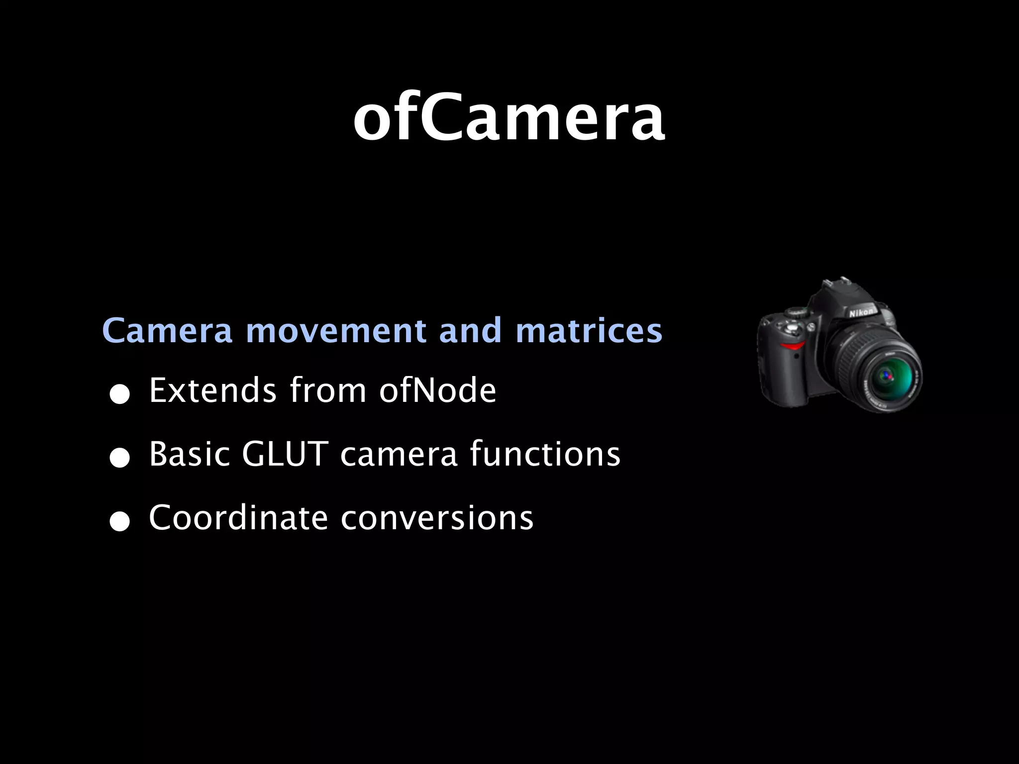 ofCamera


Camera movement and matrices

• Extends from ofNode
• Basic GLUT camera functions
• Coordinate conversions
 