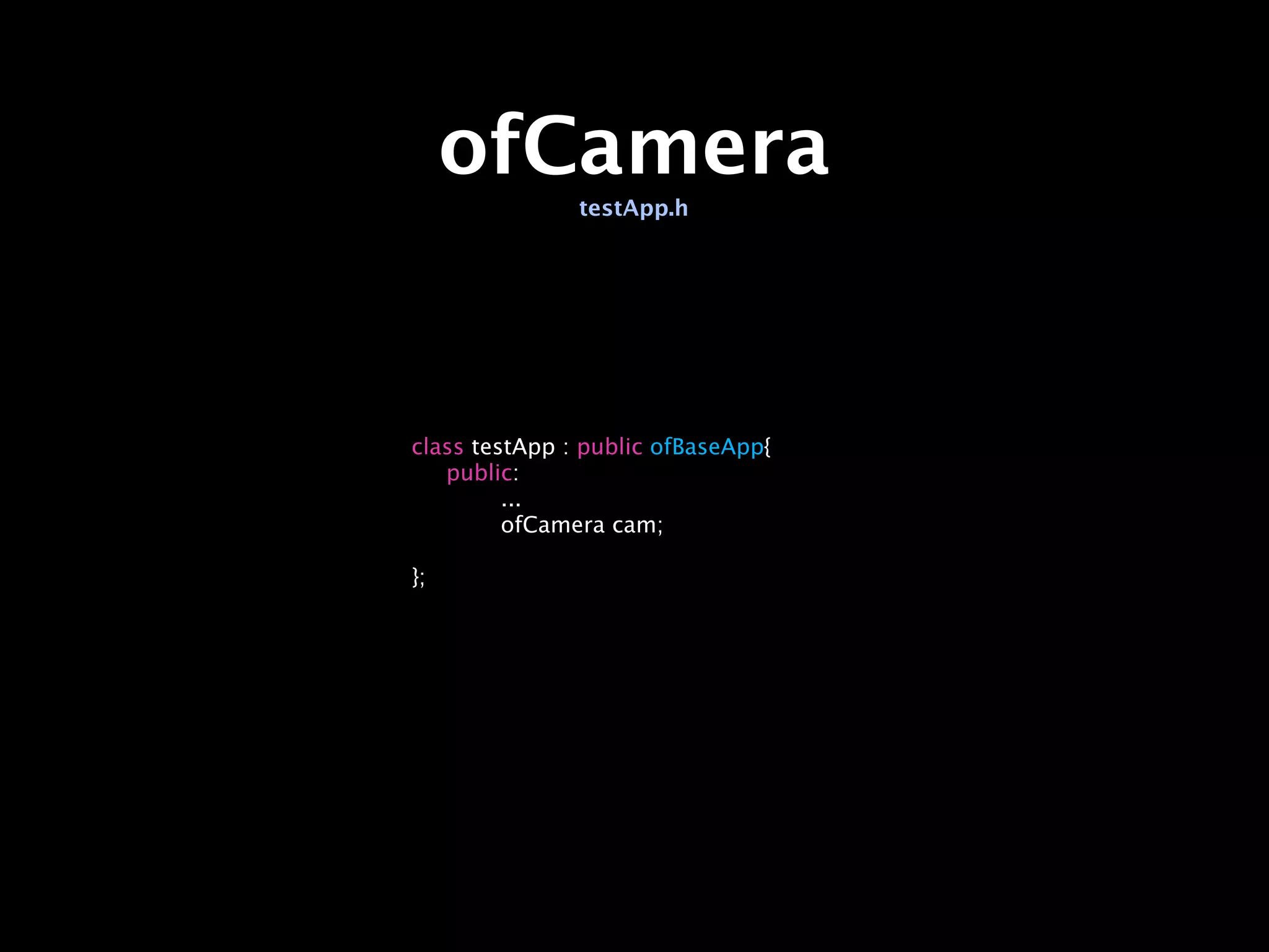 ofCamera
               testApp.h




class testApp : public ofBaseApp{

 public:

 
      ...

 
      ofCamera cam;

 
};
 
